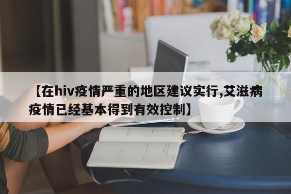 【在hiv疫情严重的地区建议实行,艾滋病疫情已经基本得到有效控制】