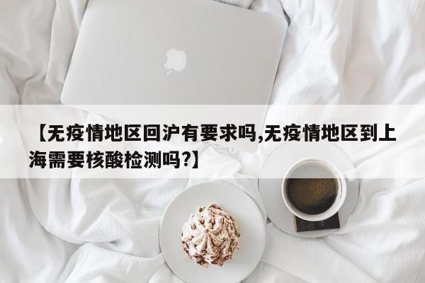 【无疫情地区回沪有要求吗,无疫情地区到上海需要核酸检测吗?】