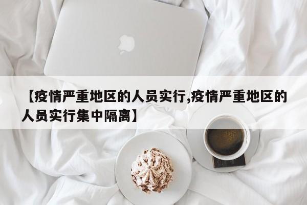 【疫情严重地区的人员实行,疫情严重地区的人员实行集中隔离】