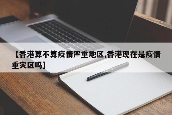 【香港算不算疫情严重地区,香港现在是疫情重灾区吗】
