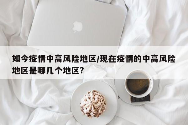如今疫情中高风险地区/现在疫情的中高风险地区是哪几个地区?