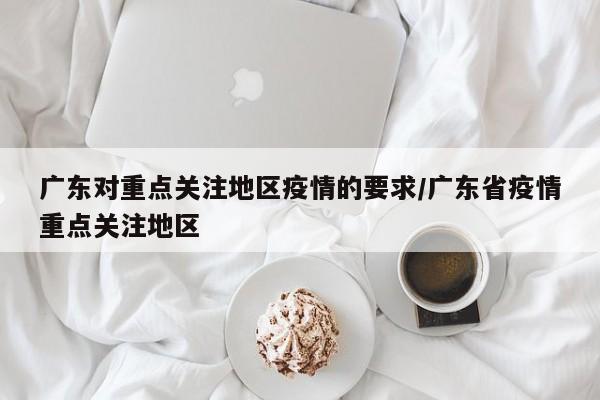 广东对重点关注地区疫情的要求/广东省疫情重点关注地区