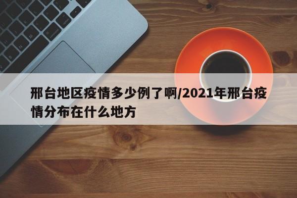 邢台地区疫情多少例了啊/2021年邢台疫情分布在什么地方
