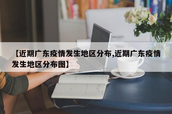 【近期广东疫情发生地区分布,近期广东疫情发生地区分布图】