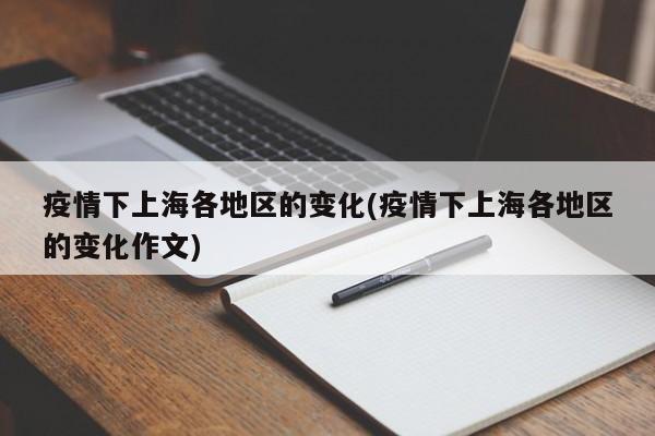 疫情下上海各地区的变化(疫情下上海各地区的变化作文)
