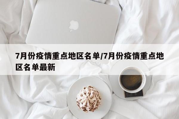 7月份疫情重点地区名单/7月份疫情重点地区名单最新