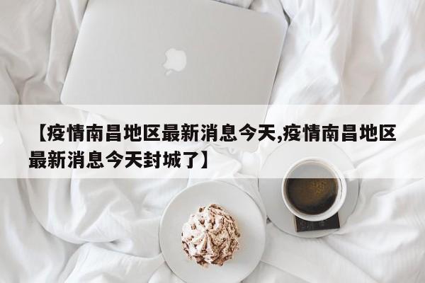 【疫情南昌地区最新消息今天,疫情南昌地区最新消息今天封城了】