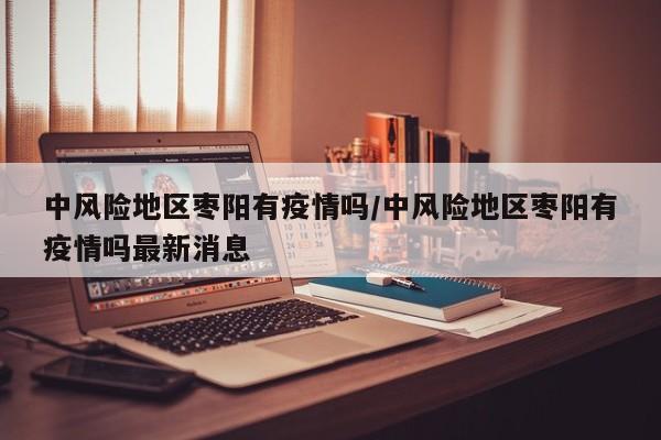 中风险地区枣阳有疫情吗/中风险地区枣阳有疫情吗最新消息