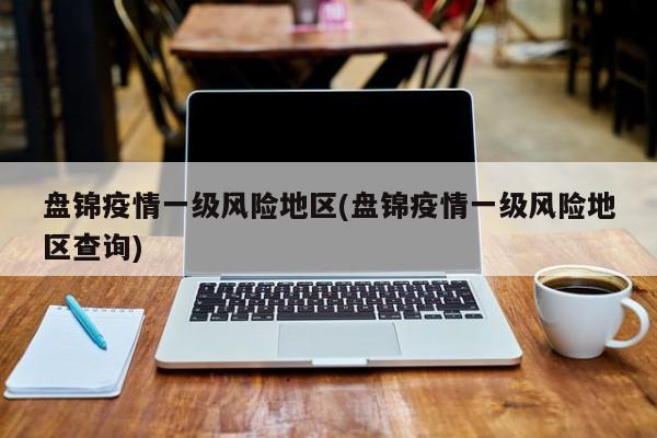 盘锦疫情一级风险地区(盘锦疫情一级风险地区查询)