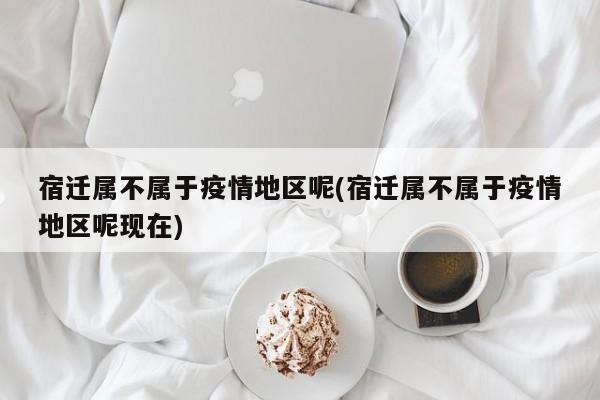 宿迁属不属于疫情地区呢(宿迁属不属于疫情地区呢现在)