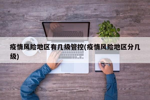 疫情风险地区有几级管控(疫情风险地区分几级)