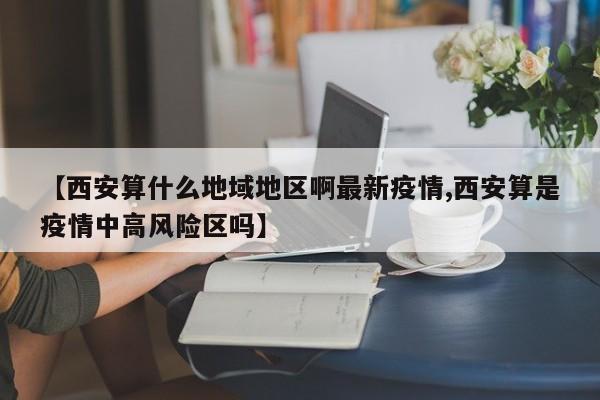 【西安算什么地域地区啊最新疫情,西安算是疫情中高风险区吗】