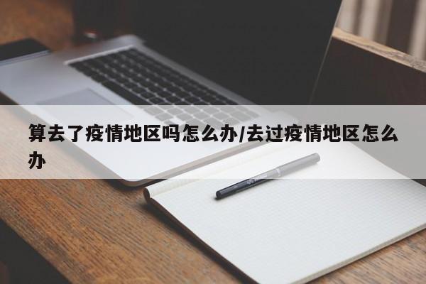 算去了疫情地区吗怎么办/去过疫情地区怎么办