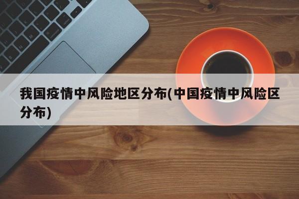 我国疫情中风险地区分布(中国疫情中风险区分布)