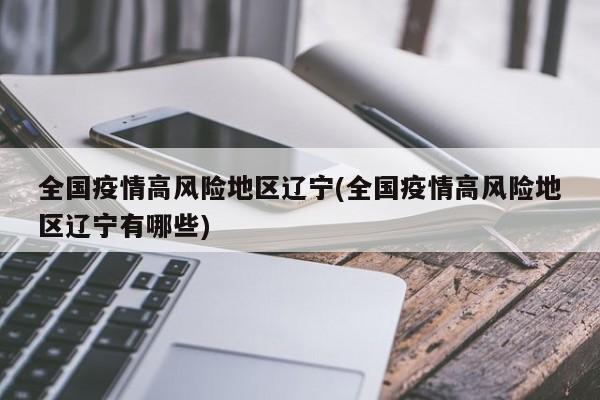 全国疫情高风险地区辽宁(全国疫情高风险地区辽宁有哪些)