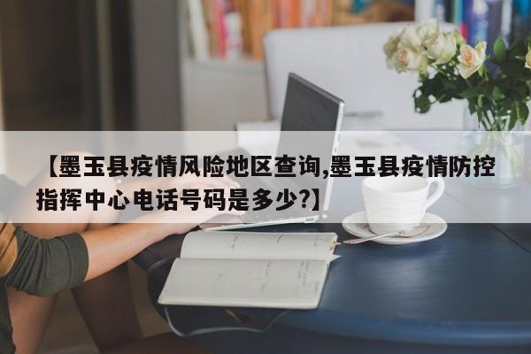 【墨玉县疫情风险地区查询,墨玉县疫情防控指挥中心电话号码是多少?】