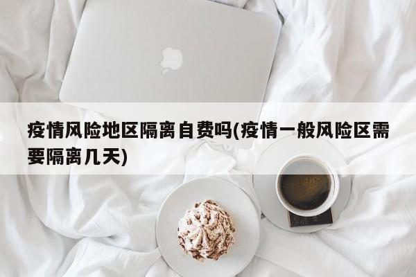 疫情风险地区隔离自费吗(疫情一般风险区需要隔离几天)
