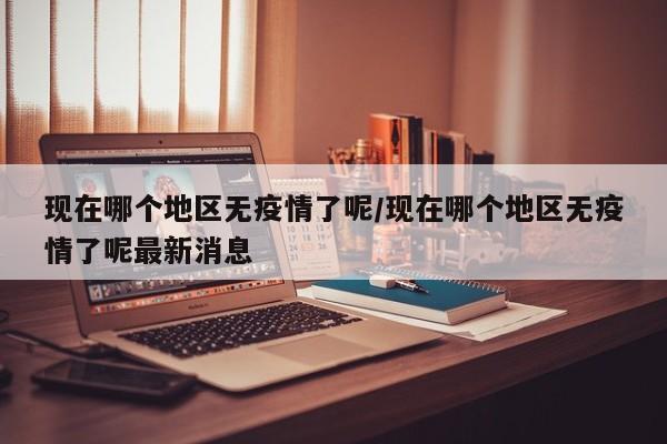 现在哪个地区无疫情了呢/现在哪个地区无疫情了呢最新消息