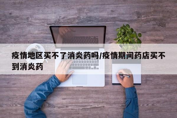 疫情地区买不了消炎药吗/疫情期间药店买不到消炎药