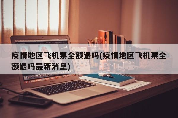 疫情地区飞机票全额退吗(疫情地区飞机票全额退吗最新消息)