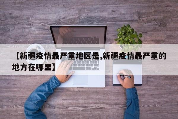 【新疆疫情最严重地区是,新疆疫情最严重的地方在哪里】
