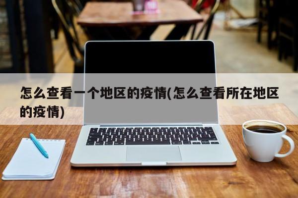 怎么查看一个地区的疫情(怎么查看所在地区的疫情)