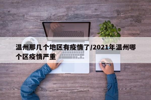 温州那几个地区有疫情了/2021年温州哪个区疫情严重