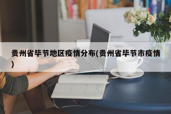贵州省毕节地区疫情分布(贵州省毕节市疫情)