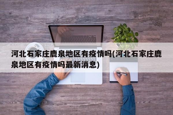 河北石家庄鹿泉地区有疫情吗(河北石家庄鹿泉地区有疫情吗最新消息)