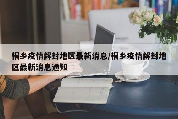 桐乡疫情解封地区最新消息/桐乡疫情解封地区最新消息通知