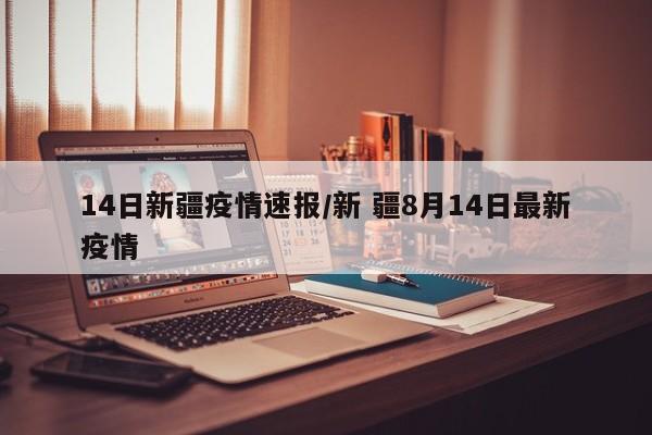 14日新疆疫情速报/新 疆8月14日最新疫情