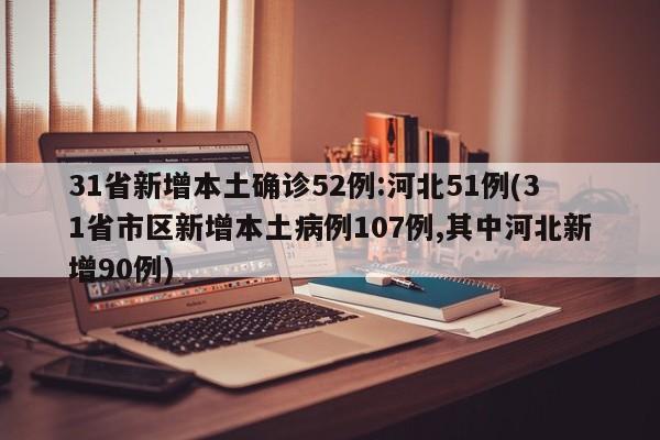 31省新增本土确诊52例:河北51例(31省市区新增本土病例107例,其中河北新增90例)