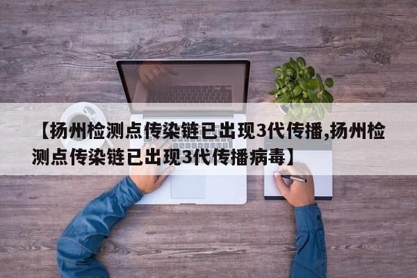 【扬州检测点传染链已出现3代传播,扬州检测点传染链已出现3代传播病毒】