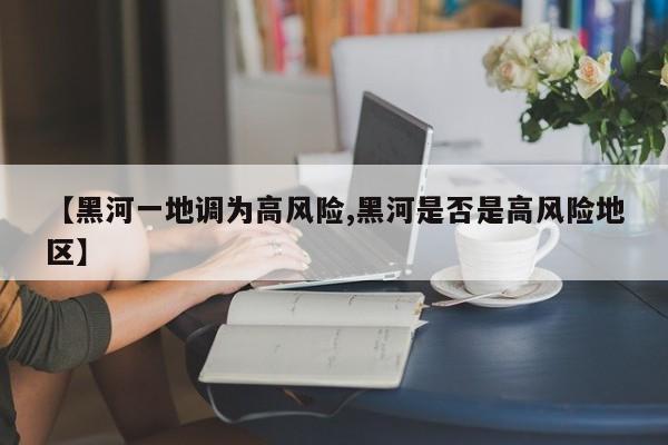 【黑河一地调为高风险,黑河是否是高风险地区】