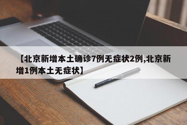 【北京新增本土确诊7例无症状2例,北京新增1例本土无症状】