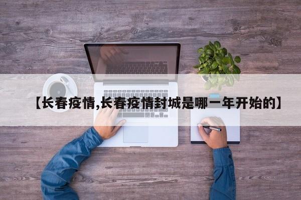 【长春疫情,长春疫情封城是哪一年开始的】