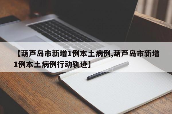 【葫芦岛市新增1例本土病例,葫芦岛市新增1例本土病例行动轨迹】