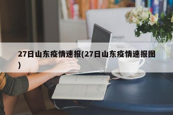 27日山东疫情速报(27日山东疫情速报图)