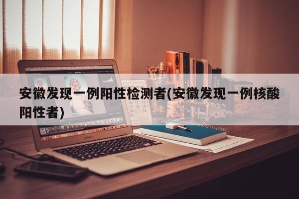 安徽发现一例阳性检测者(安徽发现一例核酸阳性者)
