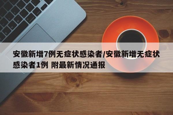 安徽新增7例无症状感染者/安徽新增无症状感染者1例 附最新情况通报