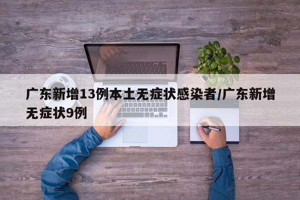 广东新增13例本土无症状感染者/广东新增无症状9例