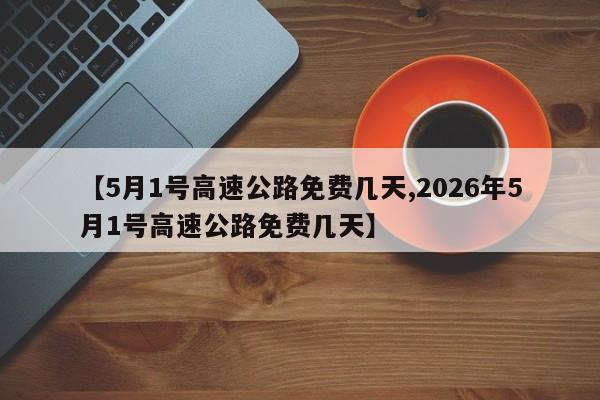 【5月1号高速公路免费几天,2026年5月1号高速公路免费几天】