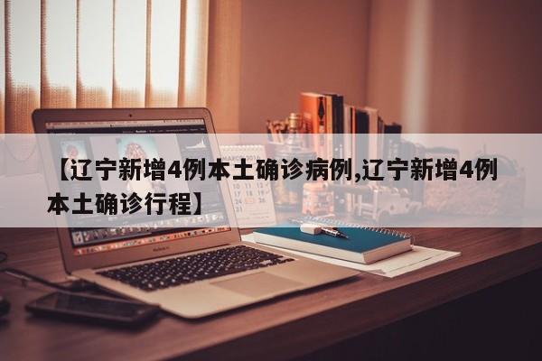 【辽宁新增4例本土确诊病例,辽宁新增4例本土确诊行程】