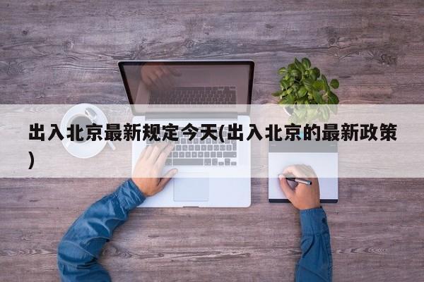 出入北京最新规定今天(出入北京的最新政策)
