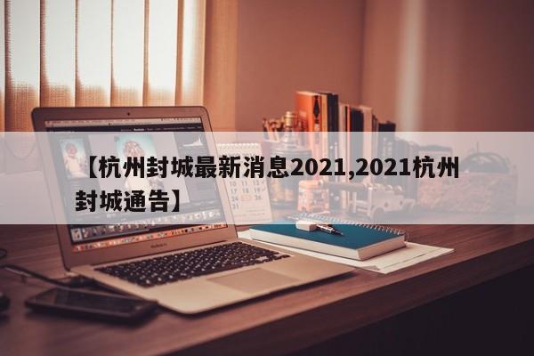 【杭州封城最新消息2021,2021杭州封城通告】