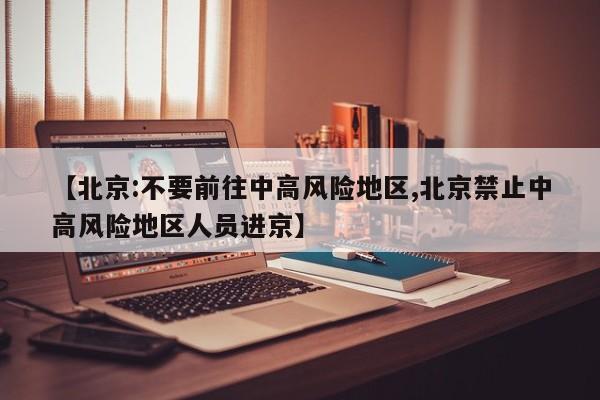 【北京:不要前往中高风险地区,北京禁止中高风险地区人员进京】