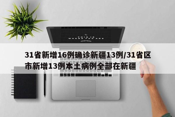 31省新增16例确诊新疆13例/31省区市新增13例本土病例全部在新疆