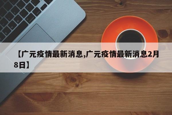 【广元疫情最新消息,广元疫情最新消息2月8日】