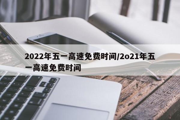 2022年五一高速免费时间/2o21年五一高速免费时间