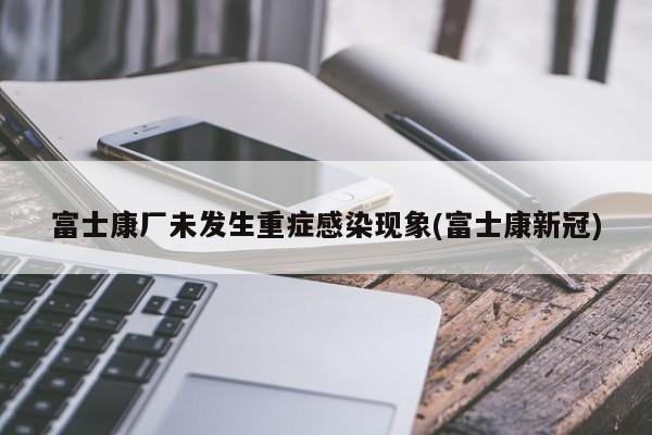 富士康厂未发生重症感染现象(富士康新冠)
